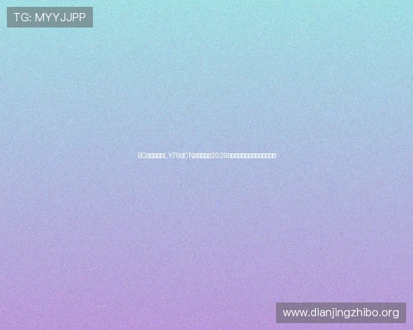 BG视讯网站暨LY79典CN：全面解析2026世界杯赛事最新动态与精彩瞬间